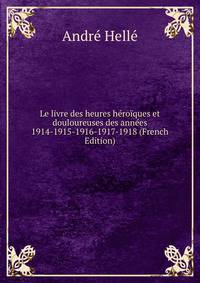 Le livre des heures heroiques et douloureuses des annees 1914-1915-1916-1917-1918 (French Edition)