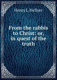 From the rabbis to Christ: or, in quest of the truth