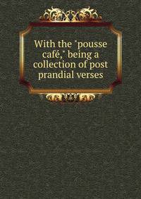With the "pousse caf?," being a collection of post prandial verses