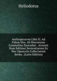 Aethiopicorvm Libri X: Ad Fidem Mss. Ab Hieronymo Commelino Emendati . Accessit Huie Editioni Sententiarum Ex Hoc Opusculo Collectarum Series . (Latin Edition)