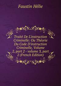 Trait? De L'instruction Criminelle: Ou Th?orie Du Code D'instruction Criminelle, Volume 2, part 2 - volume 3, part 2 (French Edition)
