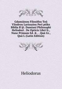Gdami?nou Filos?fou To? Yliodrou Larissa?ou Per? ptikn Bibl?a B'@. Damiani Philosophi Heliodori . De Opticis Libri Ii., Nunc Primum Ed. &amp; . . Qu? Gr., Qu? L (Latin Edition)
