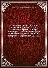 An Improved Method in the Art of Signalling for Military &amp; Scientific Purposes .: Finley's Heliotrope Or New Helio-Telegraph Manufactured by the Amer. Helio-Telegraph &amp; Signal Light Co., 1887