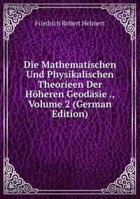 Die Mathematischen Und Physikalischen Theorieen Der Hoheren Geodasie ., Volume 2 (German Edition)