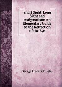 Short Sight, Long Sight and Astigmatism: An Elementary Guide to the Refraction of the Eye
