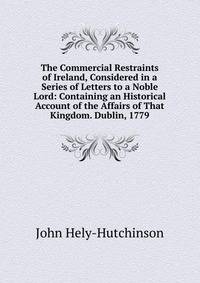 The Commercial Restraints of Ireland, Considered in a Series of Letters to a Noble Lord: Containing an Historical Account of the Affairs of That Kingdom. Dublin, 1779