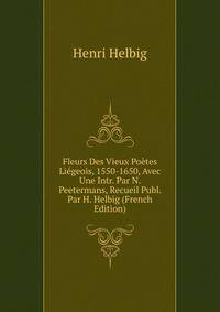 Fleurs Des Vieux Poetes Liegeois, 1550-1650, Avec Une Intr. Par N. Peetermans, Recueil Publ. Par H. Helbig (French Edition)