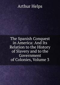 The Spanish Conquest in America: And Its Relation to the History of Slavery and to the Government of Colonies, Volume 3