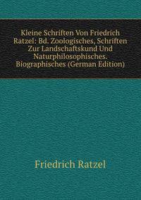 Kleine Schriften Von Friedrich Ratzel: Bd. Zoologisches, Schriften Zur Landschaftskund Und Naturphilosophisches. Biographisches (German Edition)