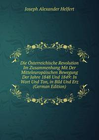 Die Osterreichische Revolution Im Zusammenhang Mit Der Mitteleuropaischen Bewegung Der Jahre 1848 Und 1849: In Wort Und Ton, in Bild Und Erz (German Edition)