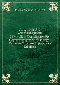 Ausgleich Und "Verfassungstreue" 1871-1873: Zur L?sung Der Gegenw?rtigen Verfassungs-Krisis in ?sterreich (German Edition)