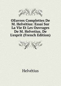 OEuvres Complettes De M. Helv?tius: Essai Sur La Vie Et Les Ouvrages De M. Helvetius. De L'esprit (French Edition)