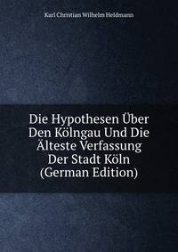 Die Hypothesen Uber Den Kolngau Und Die Alteste Verfassung Der Stadt Koln (German Edition)