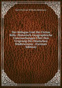 Der Kolngau Und Die Civitas Koln: Historisch-Geographische Untersuchungen Uber Den Ursprung Des Deutschen Stadtewesens . (German Edition)