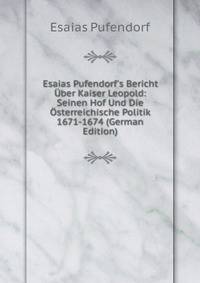 Esaias Pufendorf's Bericht ?ber Kaiser Leopold: Seinen Hof Und Die ?sterreichische Politik 1671-1674 (German Edition)