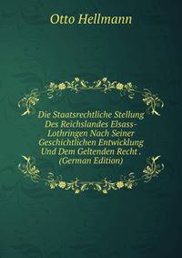 Die Staatsrechtliche Stellung Des Reichslandes Elsass-Lothringen Nach Seiner Geschichtlichen Entwicklung Und Dem Geltenden Recht . (German Edition)