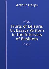 Fruits of Leisure: Or, Essays Written in the Intervals of Business