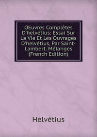 OEuvres Compl?tes D'helv?tius: Essai Sur La Vie Et Les Ouvrages D'helv?tius, Par Saint-Lambert. M?langes (French Edition)