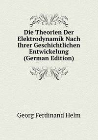 Die Theorien Der Elektrodynamik Nach Ihrer Geschichtlichen Entwickelung (German Edition)