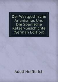 Der Westgothische Arianismus Und Die Spanische Ketzer-Geschichte (German Edition)