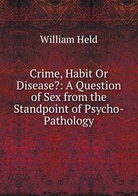 Crime, Habit Or Disease?: A Question of Sex from the Standpoint of Psycho-Pathology