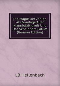 Die Magie Der Zahlen Als Grunlage Aller Mannigfaltigkeit Und Das Scheinbare Fatum (German Edition)