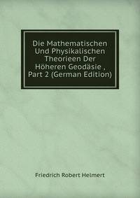 Die Mathematischen Und Physikalischen Theorieen Der Hoheren Geodasie , Part 2 (German Edition)