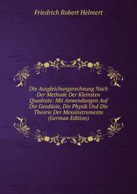 Die Ausgleichungsrechnung Nach Der Methode Der Kleinsten Quadrate: Mit Anwendungen Auf Die Geodasie, Die Physik Und Die Theorie Der Messinstrumente (German Edition)
