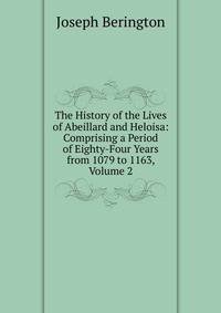 The History of the Lives of Abeillard and Heloisa: Comprising a Period of Eighty-Four Years from 1079 to 1163, Volume 2