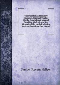 The Plumber and Sanitary Houses: A Practical Treatise On the Principles of Internal Plumbing Work, Or the Best Means for Effectually Excluding Noxious Gases from Our Houses