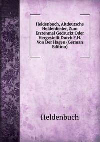 Heldenbuch, Altdeutsche Heldenlieder, Zum Erstenmal Gedruckt Oder Hergestellt Durch F.H. Von Der Hagen (German Edition)