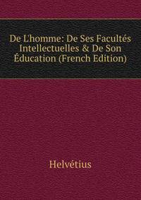 De L'homme: De Ses Facult?s Intellectuelles &amp; De Son ?ducation (French Edition)