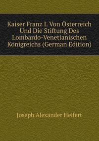 Kaiser Franz I. Von Osterreich Und Die Stiftung Des Lombardo-Venetianischen Konigreichs (German Edition)