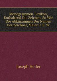 Monogrammen-Lexikon, Enthaltend Die Zeichen, So Wie Die Abkurzungen Der Namen Der Zeichner, Maler U. S. W. Mit Kurzen Nachrichten Uber Dieselben (German Edition)