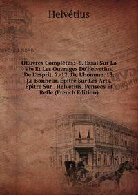 OEuvres Compl?tes: -6. Essai Sur La Vie Et Les Ouvrages De'helvetius. De L'esprit. 7.-12. De L'homme. 13. Le Bonheur. ?p?tre Sur Les Arts. ?p?tre Sur . Helvetius. Pens?es Et Refle (French Edition)