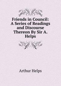 Friends in Council: A Series of Readings and Discourse Thereon By Sir A. Helps.