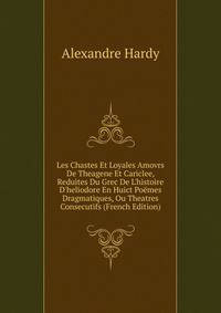 Les Chastes Et Loyales Amovrs De Theagene Et Cariclee, Reduites Du Grec De L'histoire D'heliodore En Huict Po?mes Dragmatiques, Ou Theatres Consecutifs (French Edition)