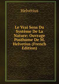 Le Vrai Sens Du Systeme De La Nature: Ouvrage Posthume De M. Helvetius (French Edition)