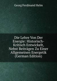 Die Lehre Von Der Energie: Historisch-Kritisch Entwickelt, Nebst Beitragen Zu Einer Allgemeinen Energetik (German Edition)