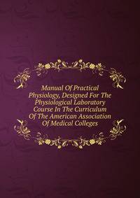Manual Of Practical Physiology, Designed For The Physiological Laboratory Course In The Curriculum Of The American Association Of Medical Colleges