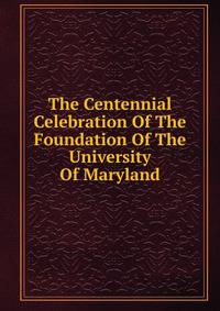 The Centennial Celebration Of The Foundation Of The University Of Maryland