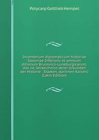 Inventarium diplomaticum historiae Saxoniae Inferioris et omnium ditionum Brunsvico-Luneburgicarum; das ist, Verzeichniss derer Urkunden der Historie . Staaten, darinnen Kaiserli (Latin Edition)