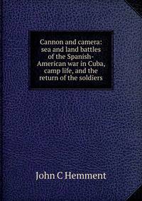 Cannon and camera: sea and land battles of the Spanish-American war in Cuba, camp life, and the return of the soldiers