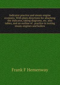 Indicator practice and steam-engine economy. With plain directions for attaching the indicator, taking diagrams, etc. also tables, and an outline of . practice in testing steam-engines and boilers