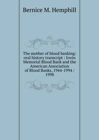 The mother of blood banking: oral history transcript : Irwin Memorial Blood Bank and the American Association of Blood Banks, 1944-1994 / 1998