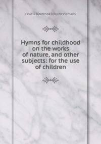 Hymns for childhood on the works of nature, and other subjects: for the use of children