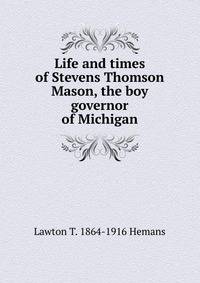 Life and times of Stevens Thomson Mason, the boy governor of Michigan