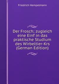 Der Frosch; zugleich eine Einf in das praktische Studium des Wirbeltier-Krs (German Edition)