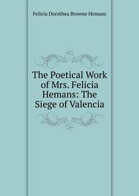 The Poetical Work of Mrs. Felicia Hemans: The Siege of Valencia