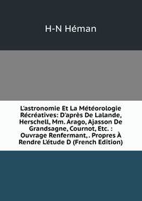 L'astronomie Et La M?t?orologie R?cr?atives: D'apr?s De Lalande, Herschell, Mm. Arago, Ajasson De Grandsagne, Cournot, Etc. : Ouvrage Renfermant, . Propres ? Rendre L'?tude D (French Edition)